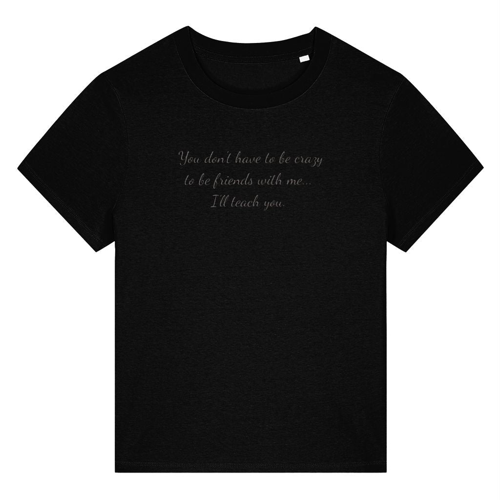 Black organic cotton women's t-shirt featuring the funny quote ‘You Don't Have To Be Crazy To Be Friends With Me... I'll Teach You.’ by Rivaex Clothing