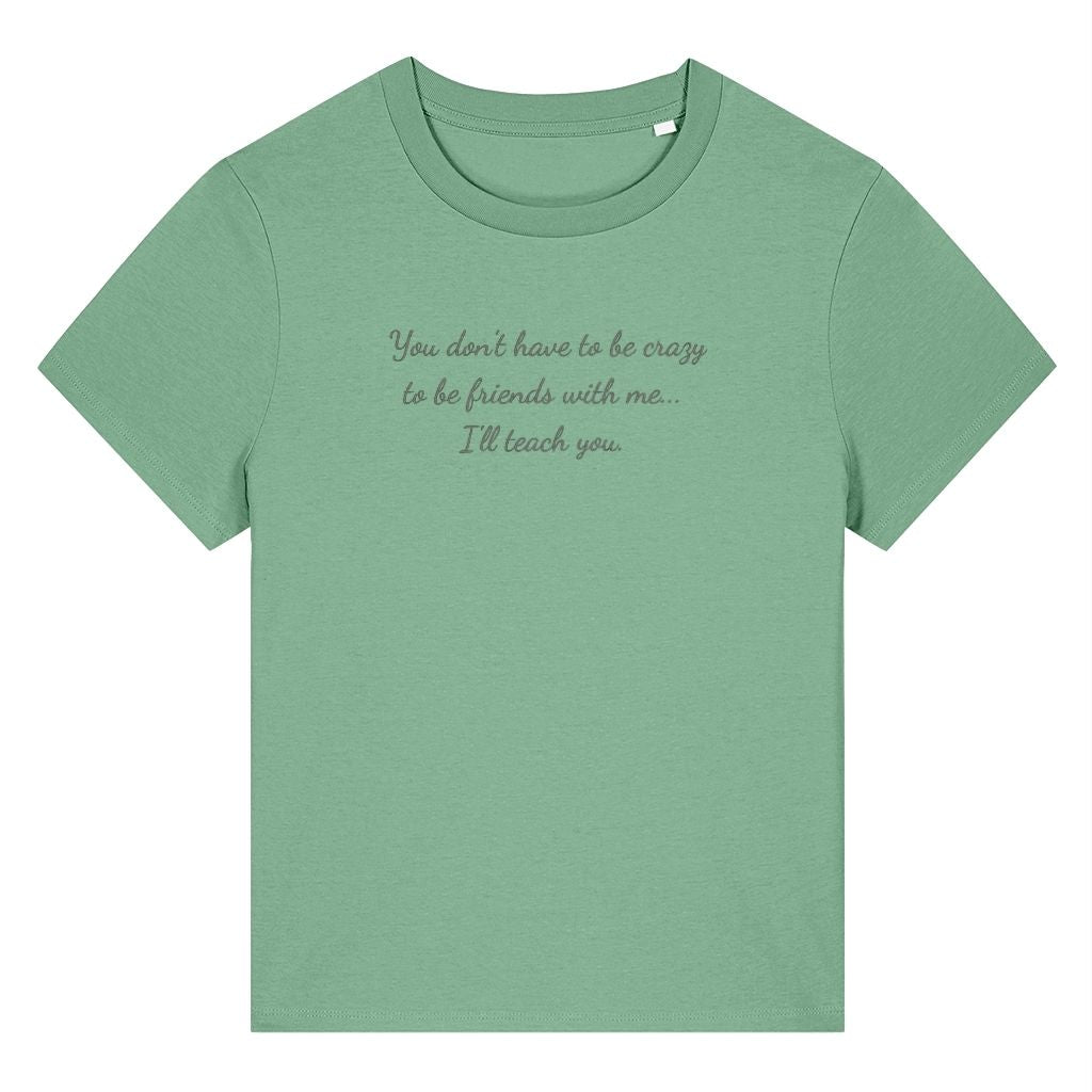 Green organic cotton women's t-shirt featuring the funny quote ‘You Don't Have To Be Crazy To Be Friends With Me... I'll Teach You.’ by Rivaex Clothing