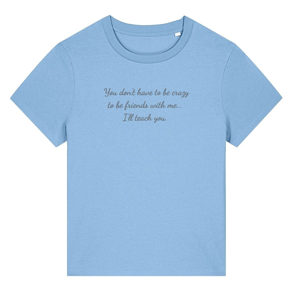 Light blue organic cotton women's t-shirt featuring the funny quote ‘You Don't Have To Be Crazy To Be Friends With Me... I'll Teach You.’ by Rivaex Clothing