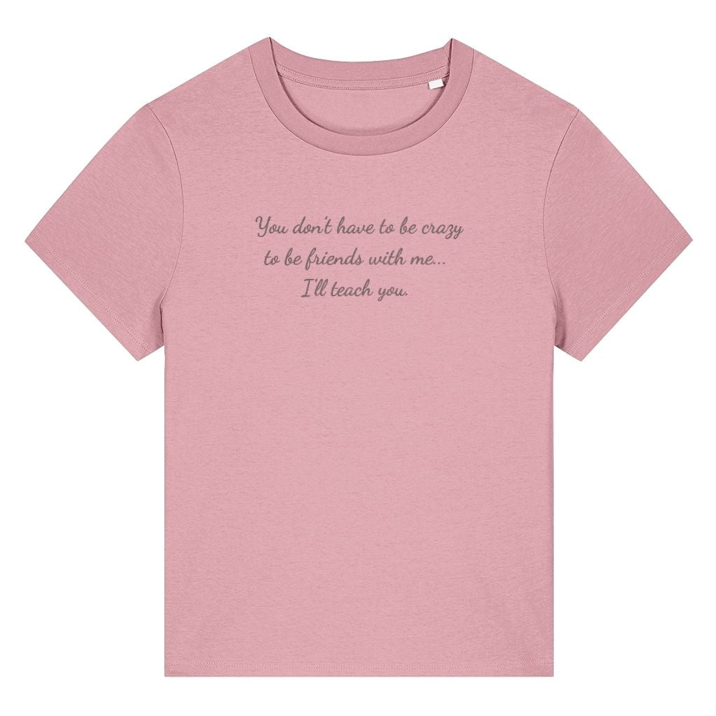 Pink organic cotton women's t-shirt featuring the funny quote ‘You Don't Have To Be Crazy To Be Friends With Me... I'll Teach You.’ by Rivaex Clothing